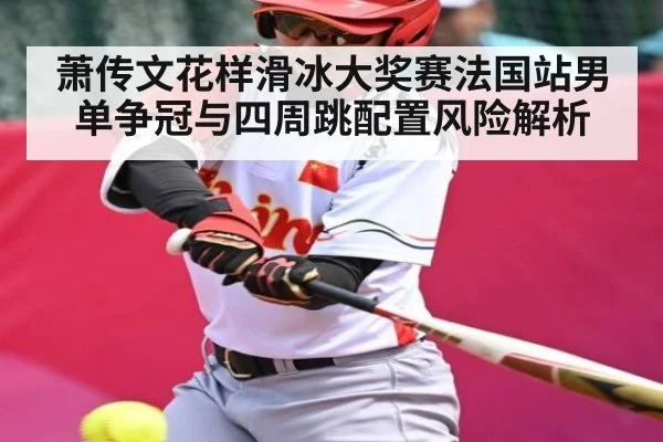 萧传文花样滑冰大奖赛法国站男单争冠与四周跳配置风险解析