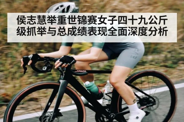 侯志慧举重世锦赛女子四十九公斤级抓举与总成绩表现全面深度分析